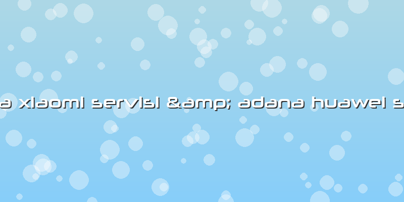 Adana Xiaomi Servisi & Adana Huawei Servisi