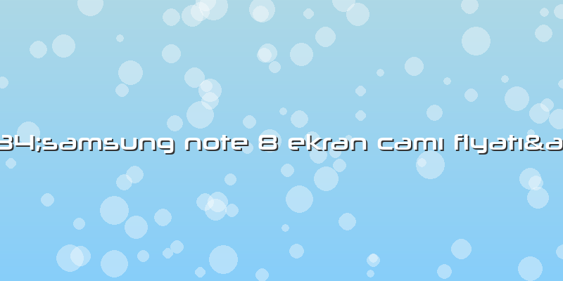 "samsung Note 8 Ekran Camı Fiyatı"