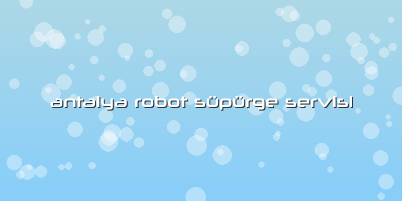 Antalya Robot Süpürge Servisi