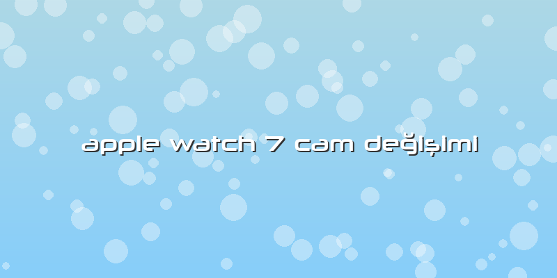 Apple Watch 7 Cam Değişimi