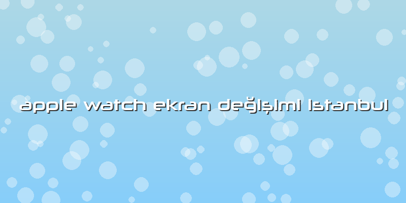 Apple Watch Ekran Değişimi Istanbul