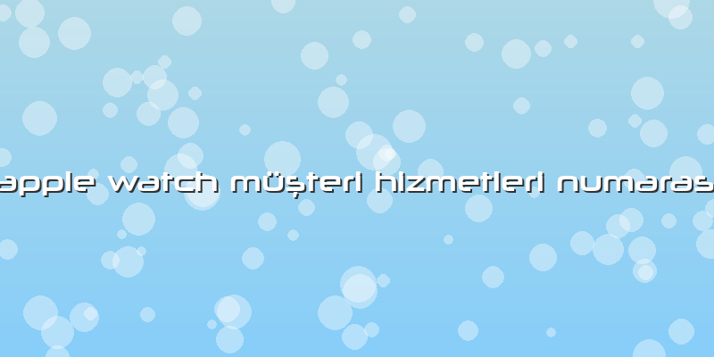 Apple Watch Müşteri Hizmetleri Numarası