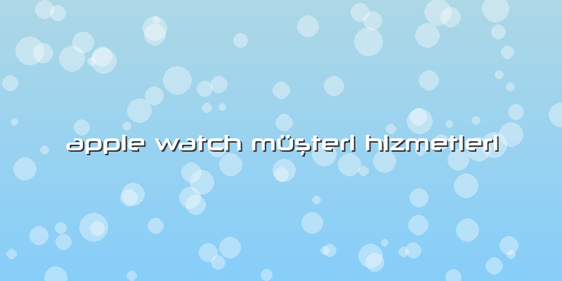 Apple Watch Müşteri Hizmetleri