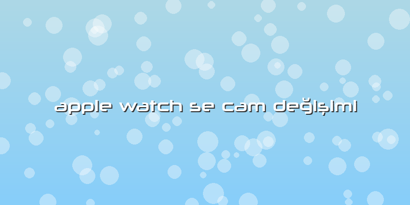 Apple Watch Se Cam Değişimi