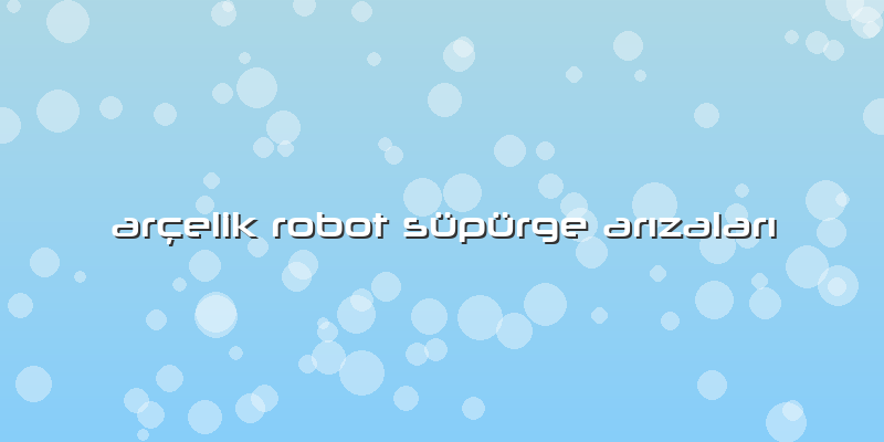 Arçelik Robot Süpürge Arızaları