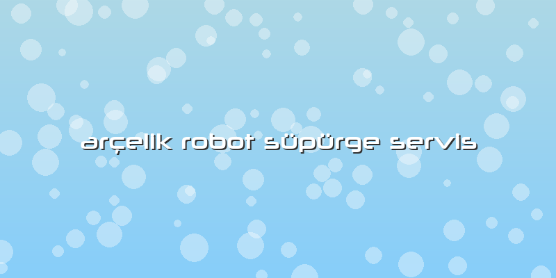 Arçelik Robot Süpürge Servis