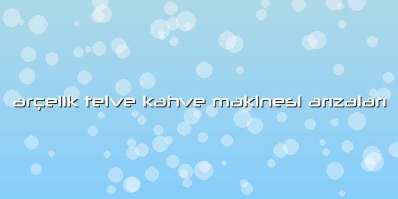 Arçelik Telve Kahve Makinesi Arızaları