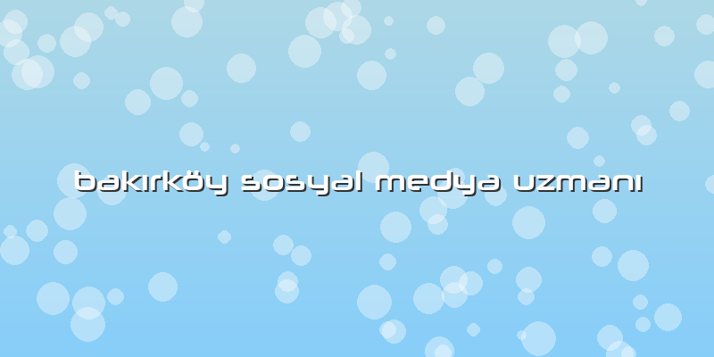Bakırköy Sosyal Medya Uzmanı