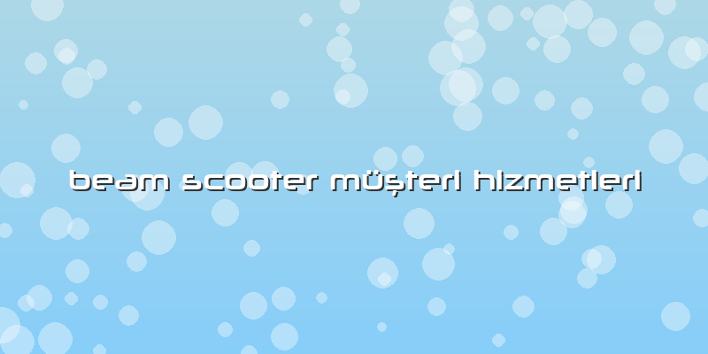 Beam Scooter Müşteri Hizmetleri