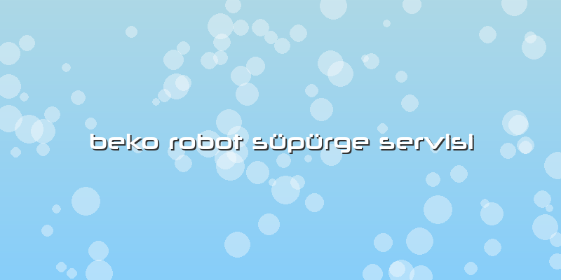 Beko Robot Süpürge Servisi
