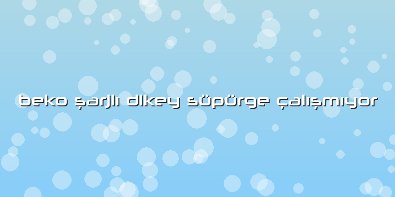 Beko şarjlı Dikey Süpürge çalışmıyor