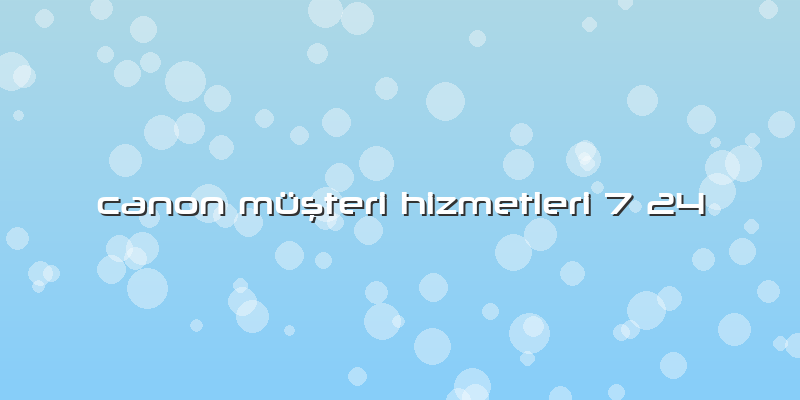 Canon Müşteri Hizmetleri 7 24