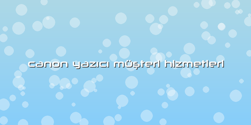 Canon Yazıcı Müşteri Hizmetleri
