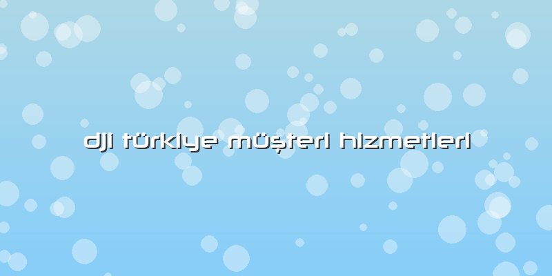 Dji Türkiye Müşteri Hizmetleri