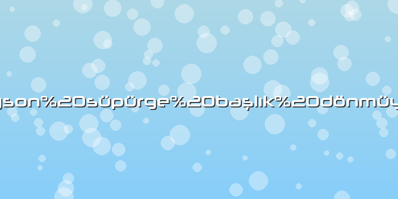 Dyson süpürge başlık dönmüyor