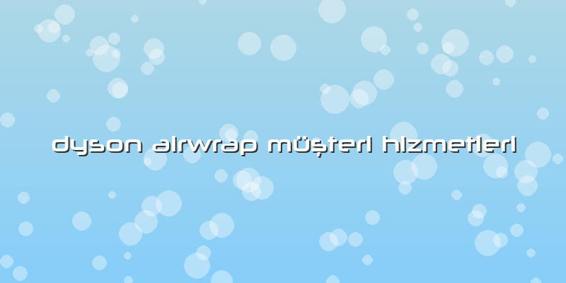 Dyson Airwrap Müşteri Hizmetleri