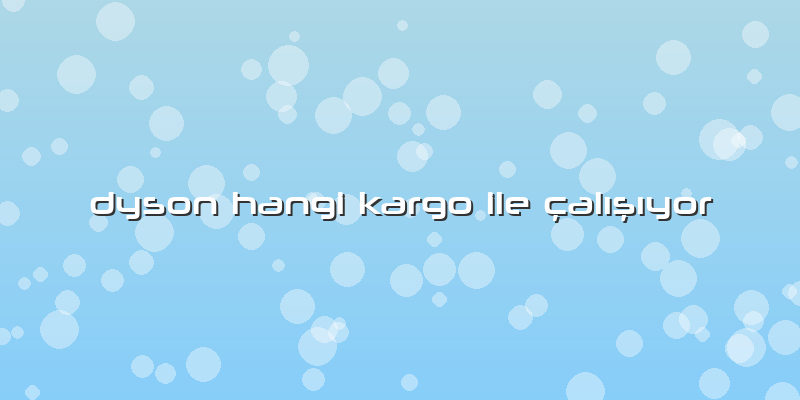 Dyson Hangi Kargo Ile çalışıyor