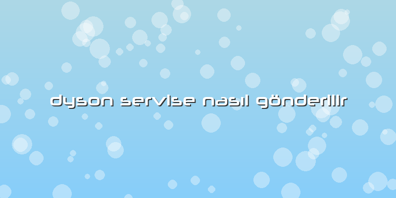 Dyson Servise Nasıl Gönderilir