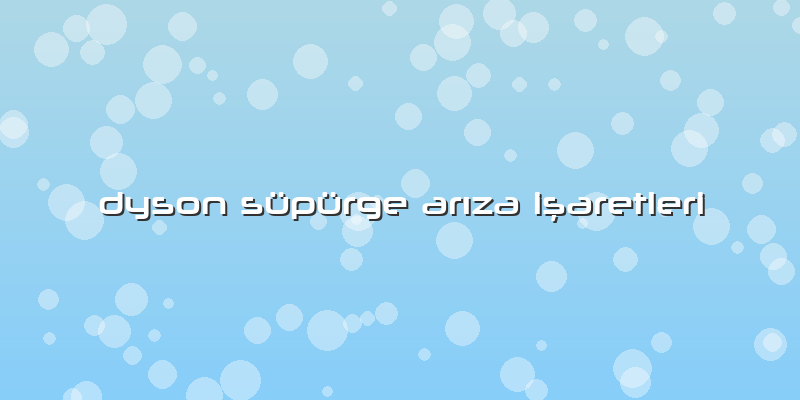 Dyson Süpürge Arıza Işaretleri