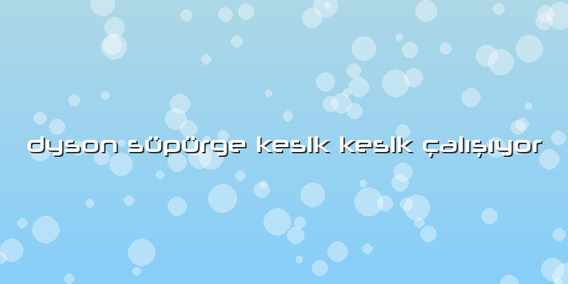 Dyson Süpürge Kesik Kesik çalışıyor