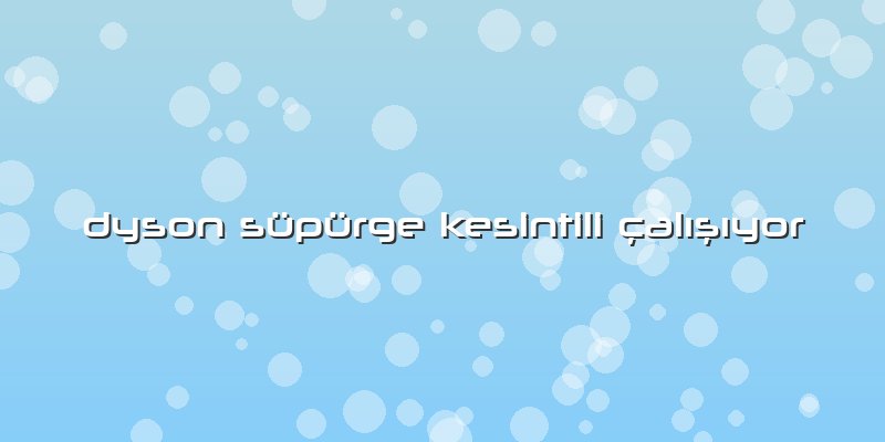 Dyson Süpürge Kesintili çalışıyor