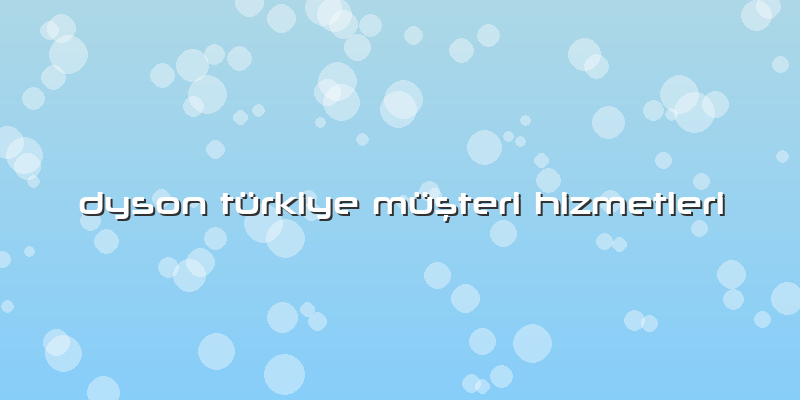 Dyson Türkiye Müşteri Hizmetleri