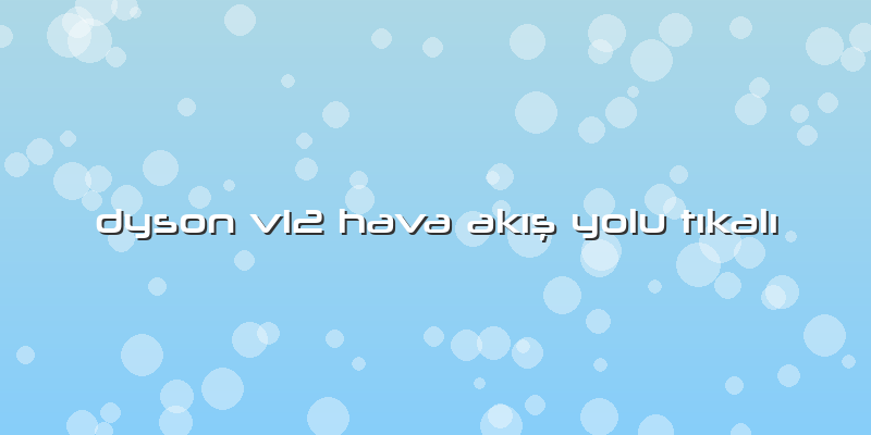 Dyson V12 Hava Akış Yolu Tıkalı