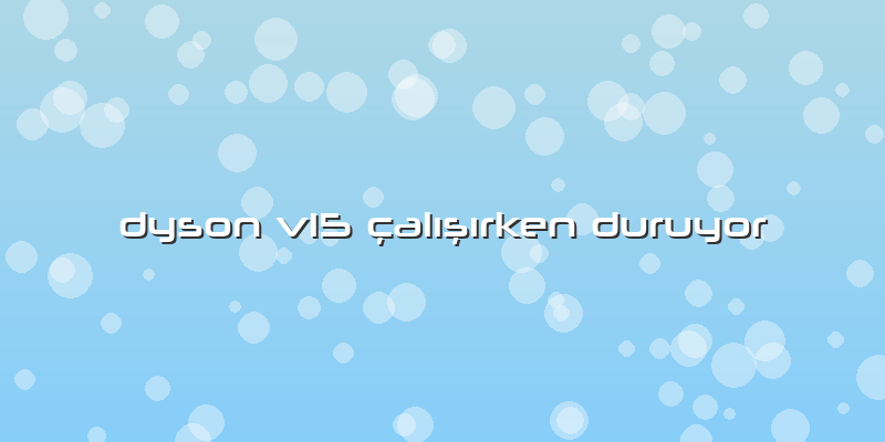 Dyson V15 çalışırken Duruyor