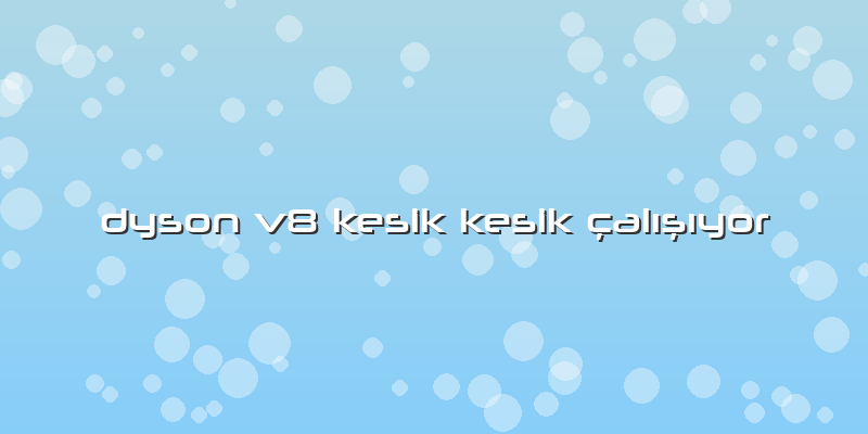 Dyson V8 Kesik Kesik çalışıyor