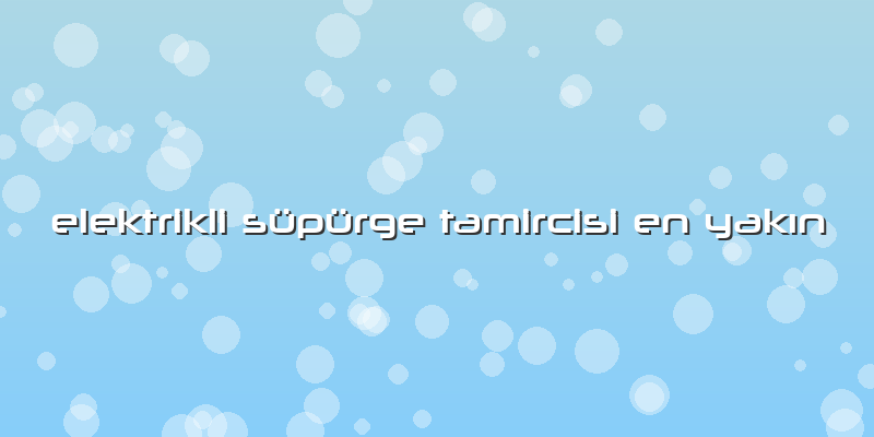 Elektrikli Süpürge Tamircisi En Yakın