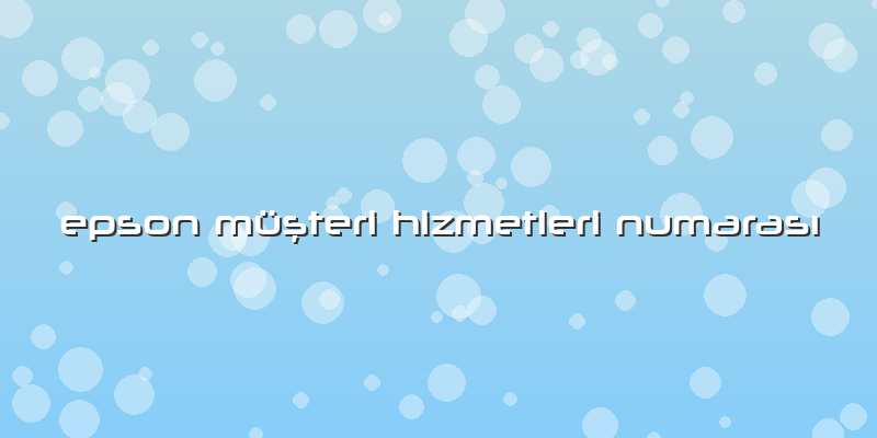 Epson Müşteri Hizmetleri Numarası
