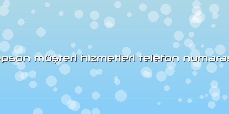 Epson Müşteri Hizmetleri Telefon Numarası