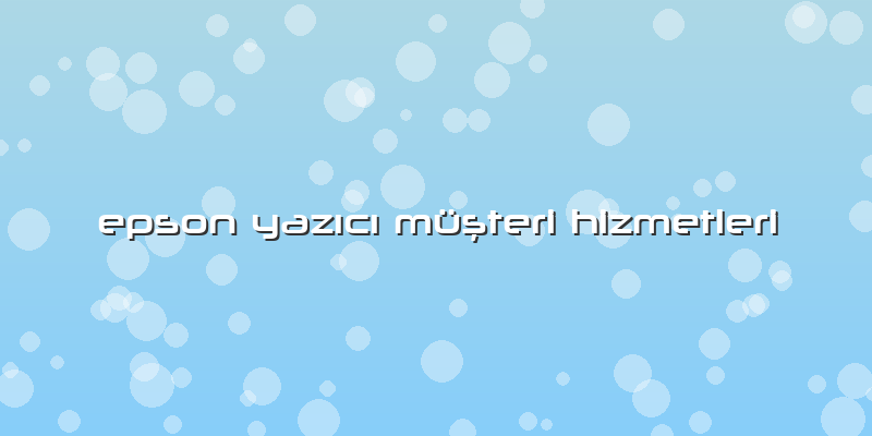 Epson Yazıcı Müşteri Hizmetleri