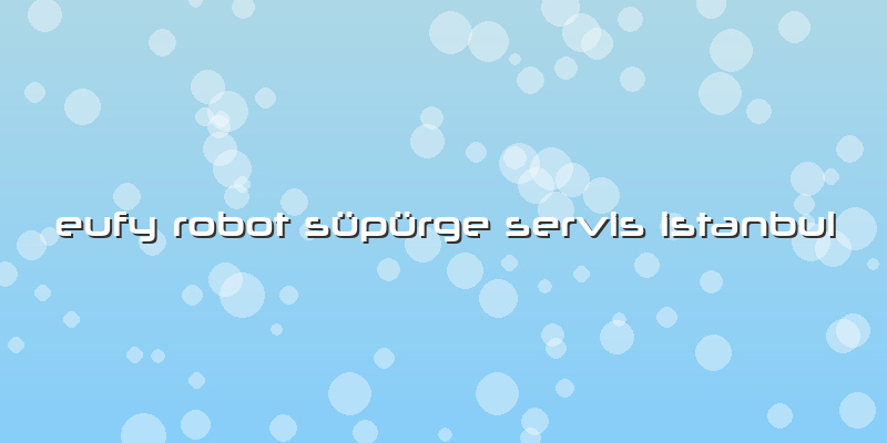 Eufy Robot Süpürge Servis Istanbul
