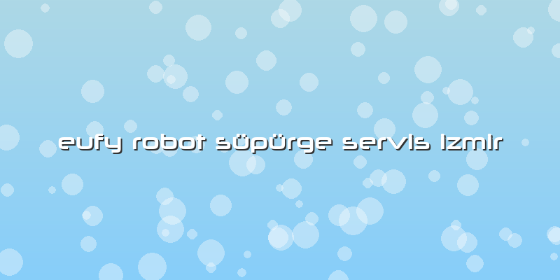 Eufy Robot Süpürge Servis Izmir