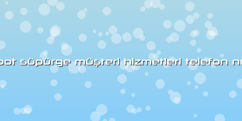 Fakir Robot Süpürge Müşteri Hizmetleri Telefon Numarası