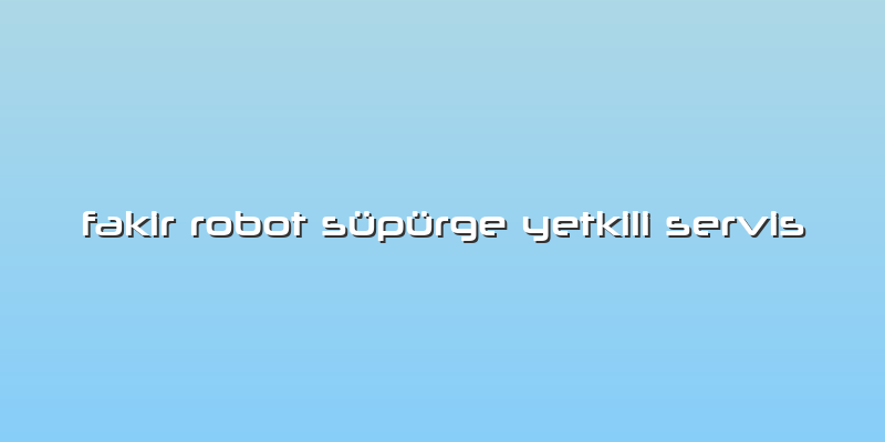 Fakir Robot Süpürge  Servis