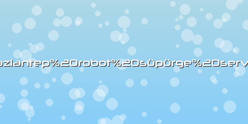 Gaziantep robot süpürge servisi