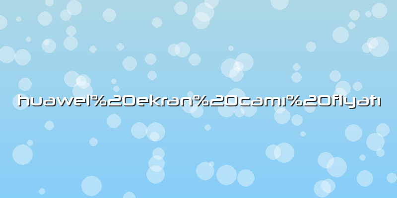 Huawei ekran camı fiyatı