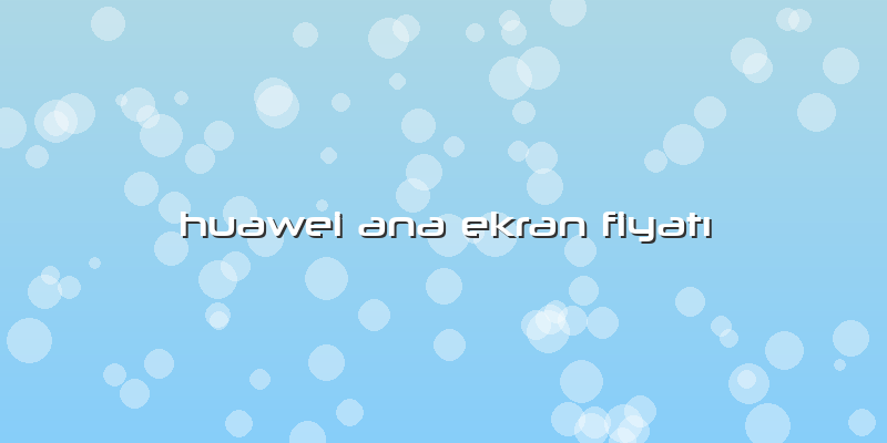 Huawei Ana Ekran Fiyatı