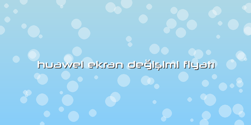 Huawei Ekran Değişimi Fiyatı
