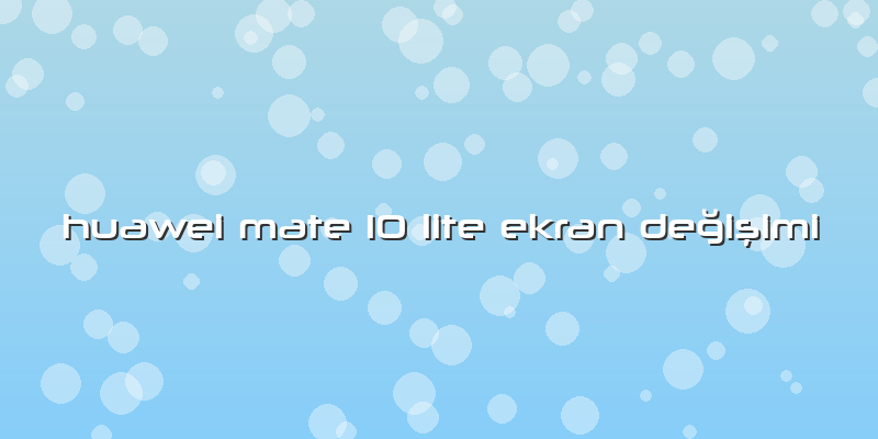 Huawei Mate 10 Lite Ekran Değişimi