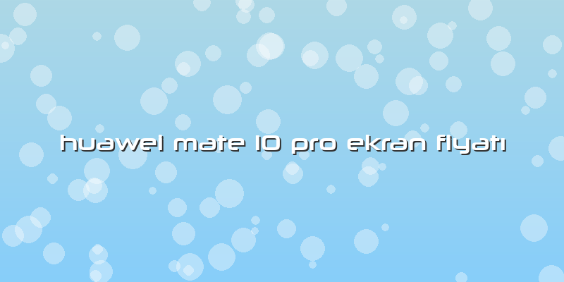 Huawei Mate 10 Pro Ekran Fiyatı