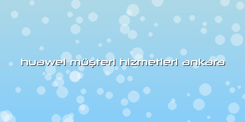 Huawei Müşteri Hizmetleri Ankara