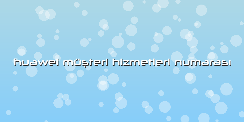 Huawei Müşteri Hizmetleri Numarası