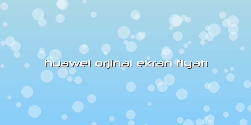Huawei Orjinal Ekran Fiyatı