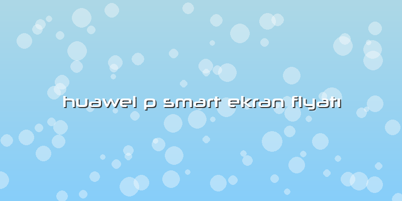 Huawei P Smart Ekran Fiyatı