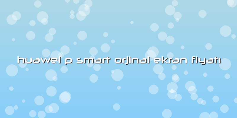 Huawei P Smart Orjinal Ekran Fiyatı