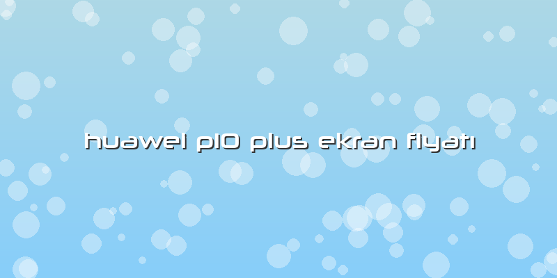 Huawei P10 Plus Ekran Fiyatı
