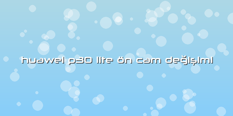 Huawei P30 Lite ön Cam Değişimi